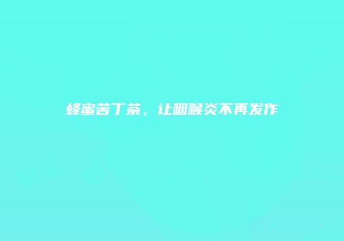 蜂蜜苦丁茶，让咽喉炎不再发作