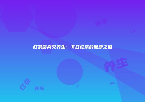 红茶暖身又养生：冬日红茶的健康之道