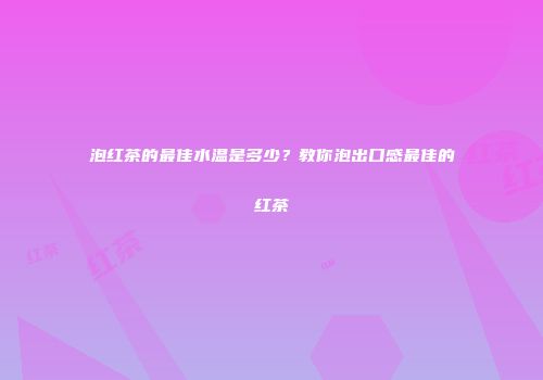 泡红茶的最佳水温是多少？教你泡出口感最佳的红茶
