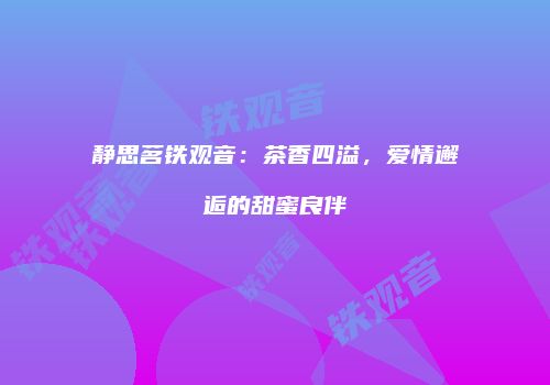 静思茗铁观音：茶香四溢，爱情邂逅的甜蜜良伴
