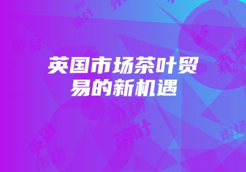 英国市场茶叶贸易的新机遇