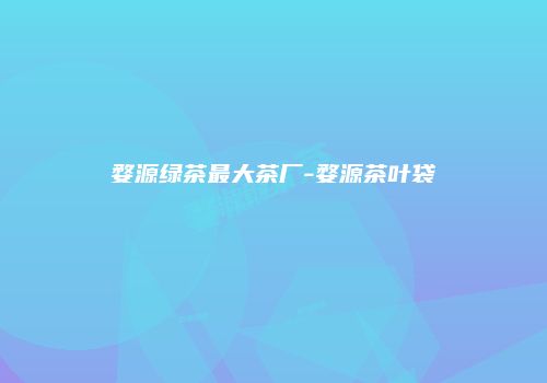 婺源绿茶最大茶厂-婺源茶叶袋