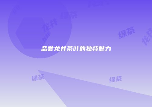 品尝龙井茶叶的独特魅力