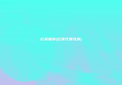 红茶推荐(红茶代表性茶)