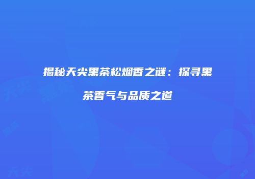 揭秘天尖黑茶松烟香之谜：探寻黑茶香气与品质之道