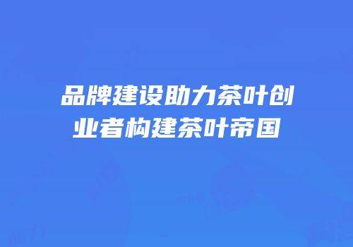 品牌建设助力茶叶创业者构建茶叶帝国