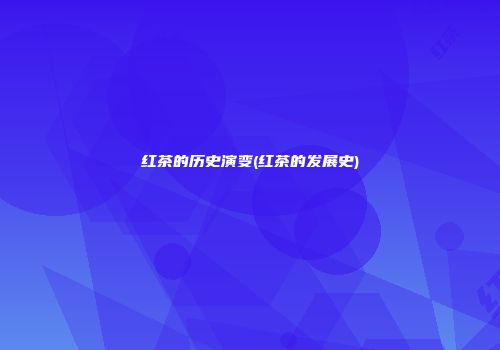 红茶的历史演变(红茶的发展史)