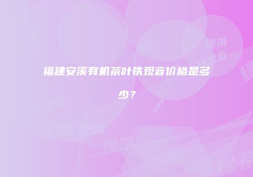 福建安溪有机茶叶铁观音价格是多少？