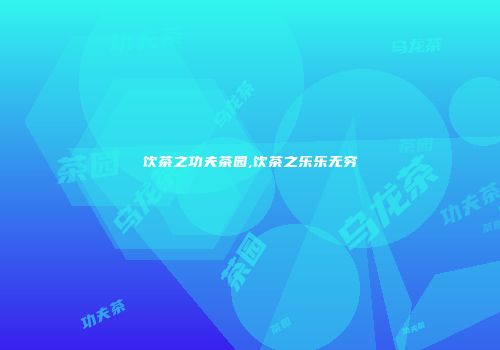 饮茶之功夫茶园,饮茶之乐乐无穷