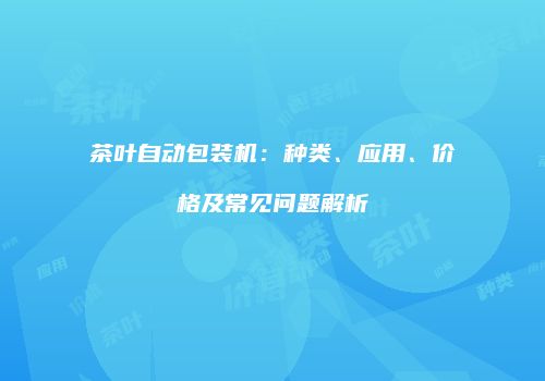 茶叶自动包装机：种类、应用、价格及常见问题解析