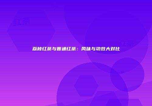 荔枝红茶与普通红茶：风味与功效大对比