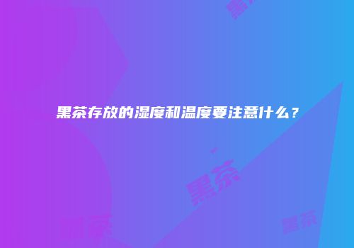 黑茶存放的湿度和温度要注意什么？