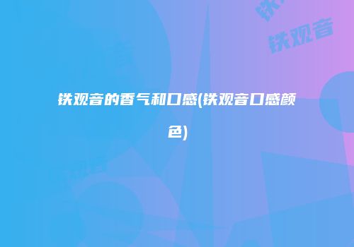 铁观音的香气和口感(铁观音口感颜色)