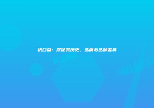 杭白菊：探秘其历史、品质与品种差异
