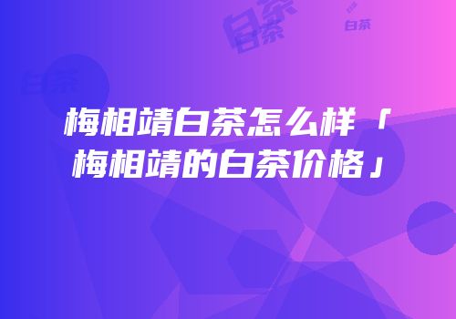 梅相靖白茶怎么样「梅相靖的白茶价格」
