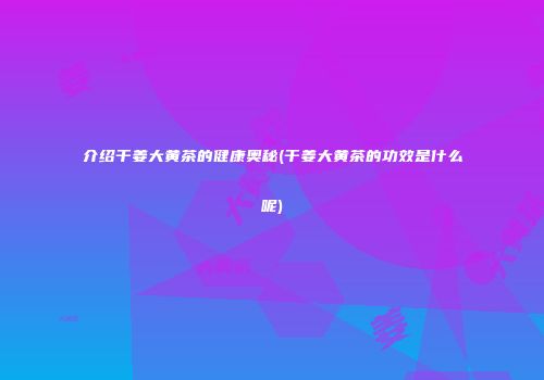 介绍干姜大黄茶的健康奥秘(干姜大黄茶的功效是什么呢)