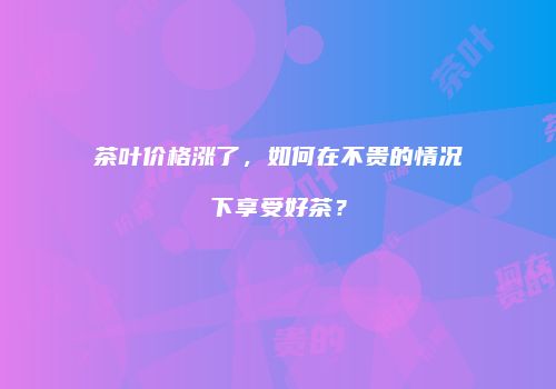 茶叶价格涨了，如何在不贵的情况下享受好茶？