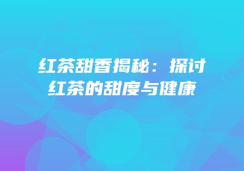 红茶甜香揭秘：探讨红茶的甜度与健康
