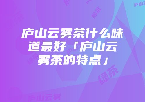 庐山云雾茶什么味道最好「庐山云雾茶的特点」