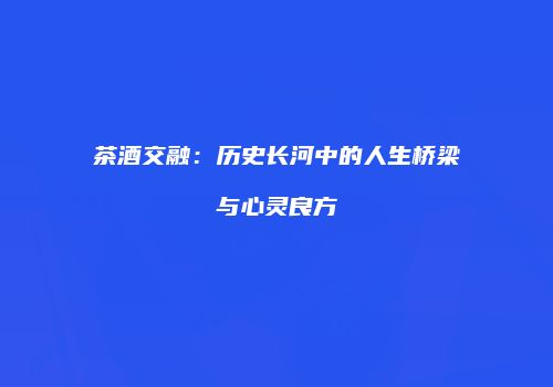 茶酒交融：历史长河中的人生桥梁与心灵良方