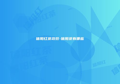 信阳红茶功效-信阳茶有哪些