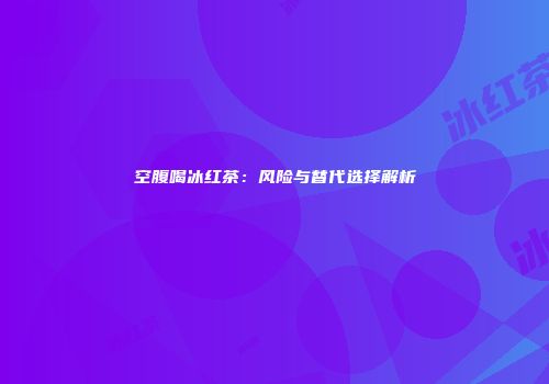 空腹喝冰红茶：风险与替代选择解析