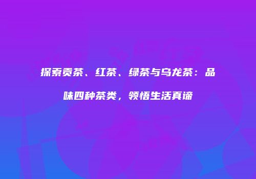 探索贡茶、红茶、绿茶与乌龙茶：品味四种茶类，领悟生活真谛