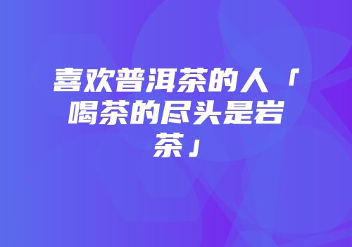 喜欢普洱茶的人「喝茶的尽头是岩茶」