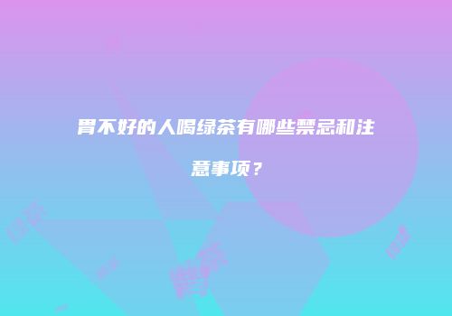 胃不好的人喝绿茶有哪些禁忌和注意事项？