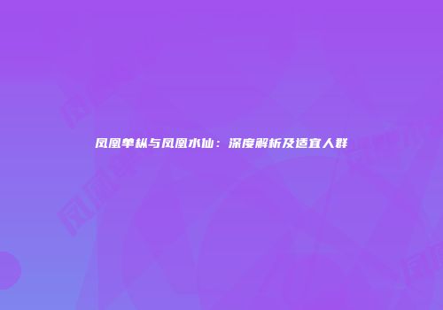 凤凰单枞与凤凰水仙：深度解析及适宜人群