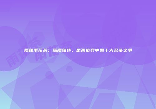 揭秘雨花茶：品质独特，是否位列中国十大名茶之争