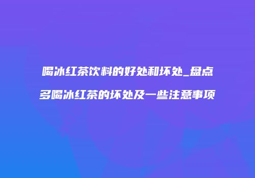喝冰红茶饮料的好处和坏处_盘点多喝冰红茶的坏处及一些注意事项