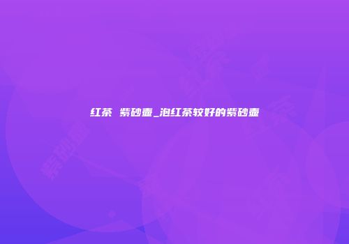 红茶 紫砂壶_泡红茶较好的紫砂壶