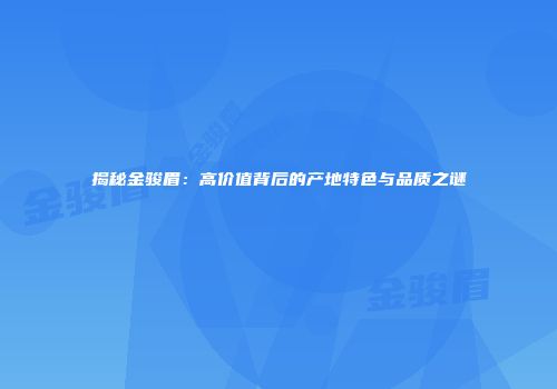 揭秘金骏眉：高价值背后的产地特色与品质之谜
