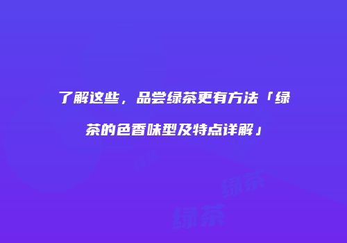 了解这些，品尝绿茶更有方法「绿茶的色香味型及特点详解」