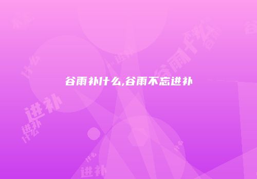 谷雨补什么,谷雨不忘进补