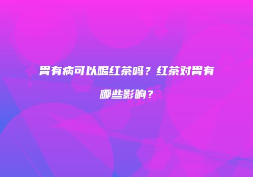 胃有病可以喝红茶吗？红茶对胃有哪些影响？