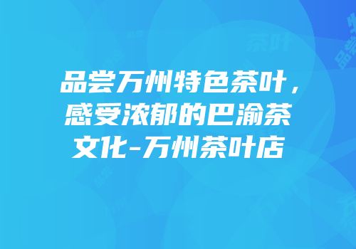 品尝万州特色茶叶，感受浓郁的巴渝茶文化-万州茶叶店