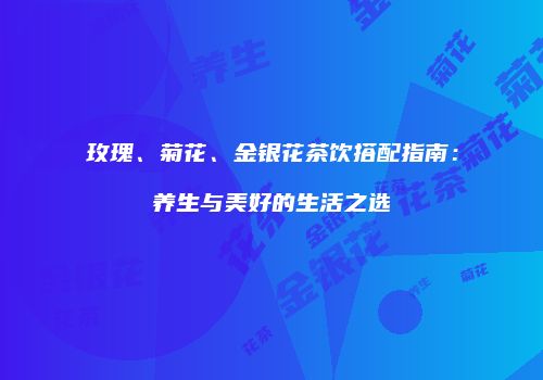 玫瑰、菊花、金银花茶饮搭配指南：养生与美好的生活之选