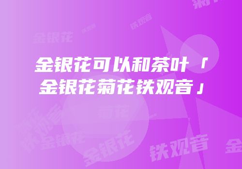 金银花可以和茶叶「金银花菊花铁观音」