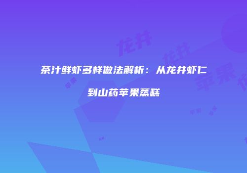 茶汁鲜虾多样做法解析：从龙井虾仁到山药苹果蒸糕