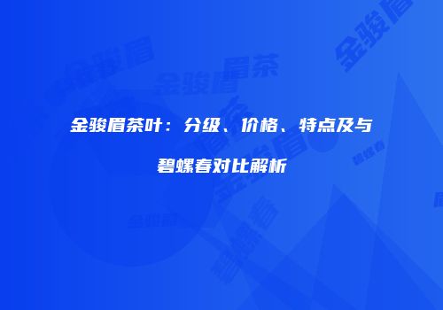 金骏眉茶叶：分级、价格、特点及与碧螺春对比解析