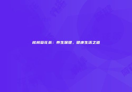 核桃菊花茶：养生保健，健康生活之道