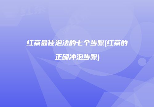 红茶最佳泡法的七个步骤(红茶的正确冲泡步骤)