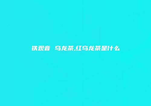 铁观音 乌龙茶,红乌龙茶是什么