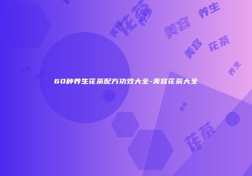 60种养生花茶配方功效大全-美容花茶大全