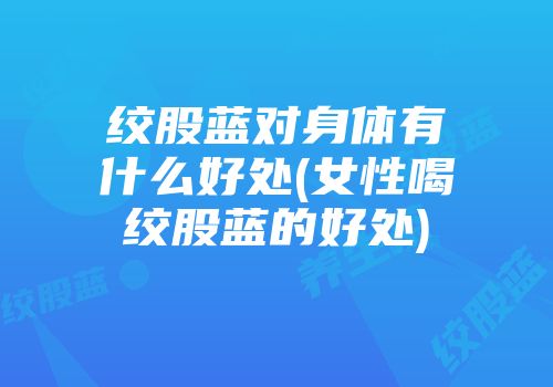 绞股蓝对身体有什么好处(女性喝绞股蓝的好处)