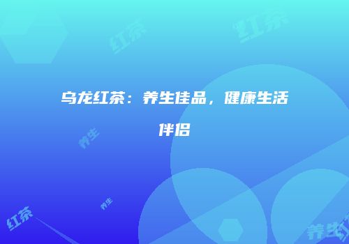 乌龙红茶：养生佳品，健康生活伴侣