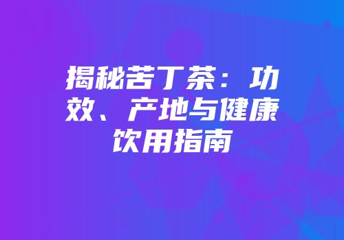 揭秘苦丁茶：功效、产地与健康饮用指南
