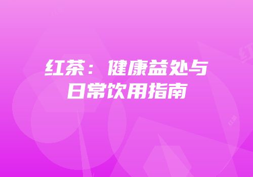红茶：健康益处与日常饮用指南